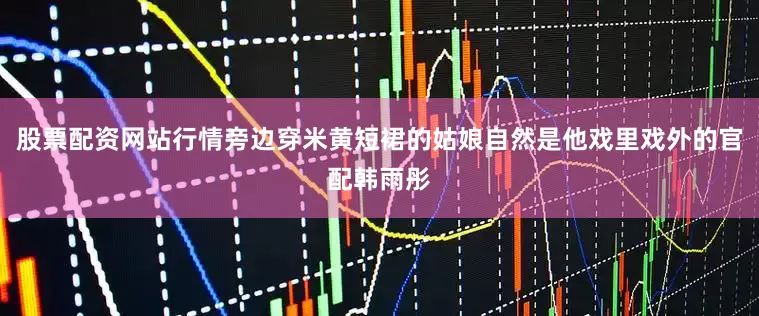 股票配资网站行情旁边穿米黄短裙的姑娘自然是他戏里戏外的官配韩雨彤