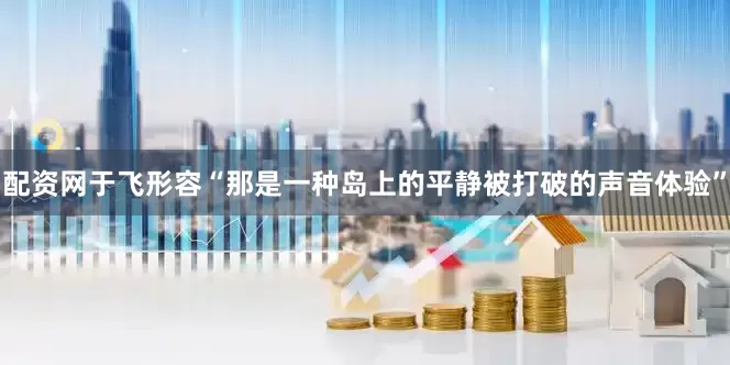 配资网于飞形容“那是一种岛上的平静被打破的声音体验”