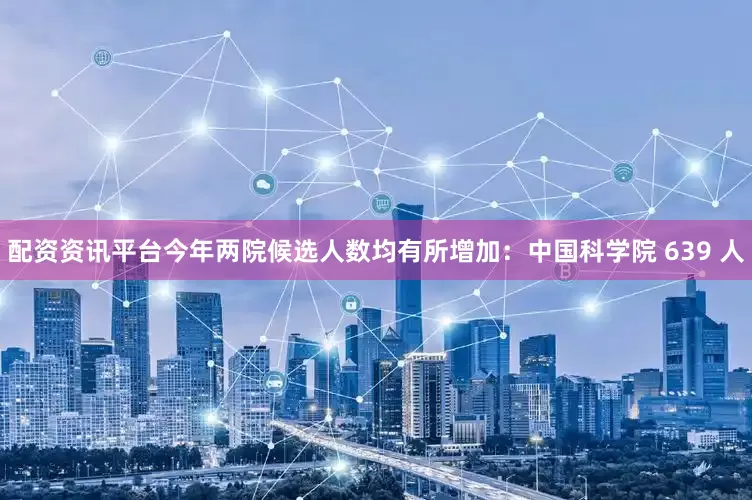 配资资讯平台今年两院候选人数均有所增加：中国科学院 639 人