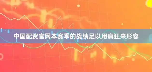 中国配资官网本赛季的战绩足以用疯狂来形容