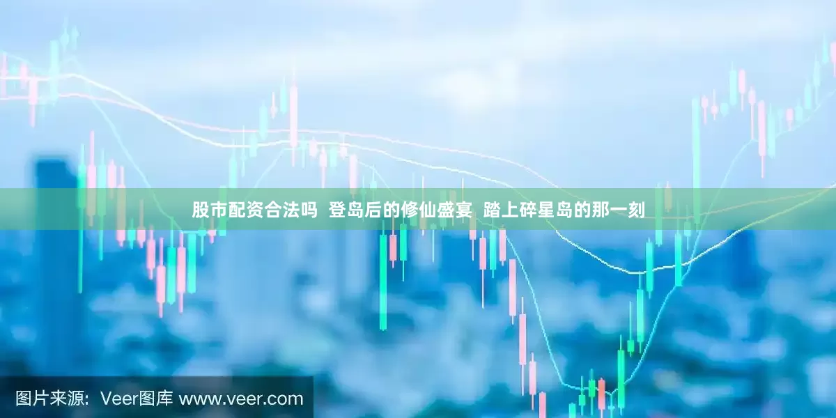 股市配资合法吗  登岛后的修仙盛宴  踏上碎星岛的那一刻