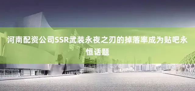 河南配资公司SSR武装永夜之刃的掉落率成为贴吧永恒话题