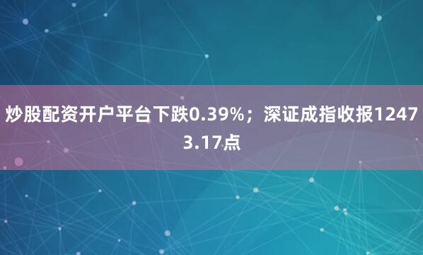 炒股配资开户平台下跌0.39%；深证成指收报12473.17点