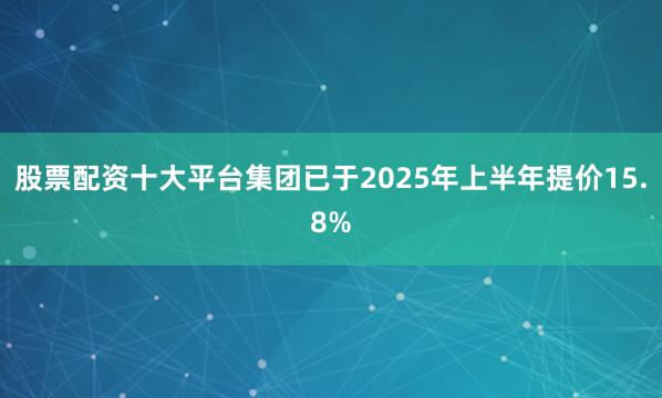 股票配资十大平台集团已于2025年上半年提价15.8%