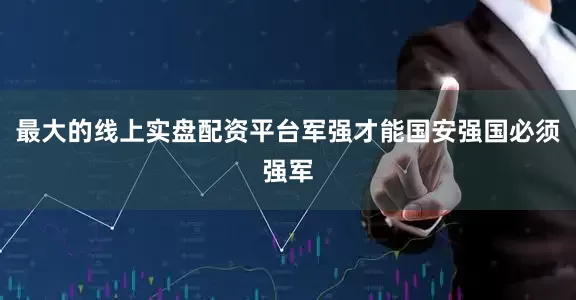 最大的线上实盘配资平台军强才能国安强国必须强军
