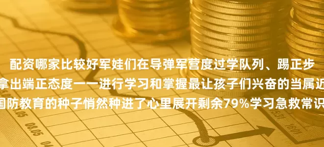 配资哪家比较好军娃们在导弹军营度过学队列、踢正步、叠被子、军体拳孩子们拿出端正态度一一进行学习和掌握最让孩子们兴奋的当属近距离接触枪械和装备国防教育的种子悄然种进了心里展开剩余79%学习急救常识参观红色展馆聆听红色故事在餐厅开展“光盘比拼”和“战友”们互帮互助孩子们的成长家长们有目共睹这个夏天阳光、军营、迷彩、汗水共同编织了一份童年记忆祝福每一个勇敢可爱的军娃目光明亮、快乐成长！综合来稿：张春风、