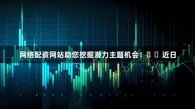 网络配资网站助您挖掘潜力主题机会！		　　近日