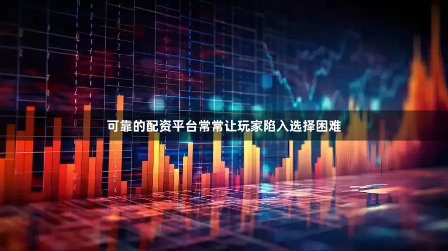 可靠的配资平台常常让玩家陷入选择困难