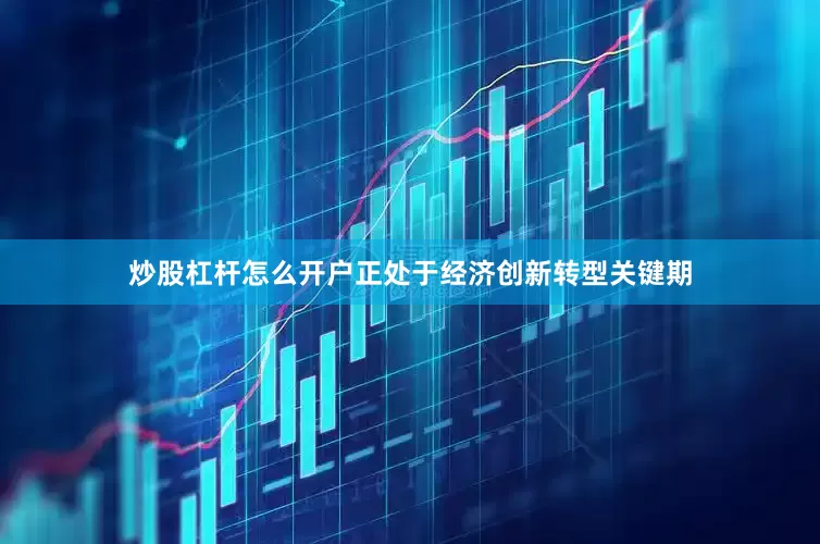 炒股杠杆怎么开户正处于经济创新转型关键期