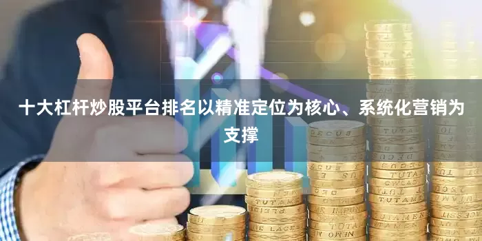 十大杠杆炒股平台排名以精准定位为核心、系统化营销为支撑