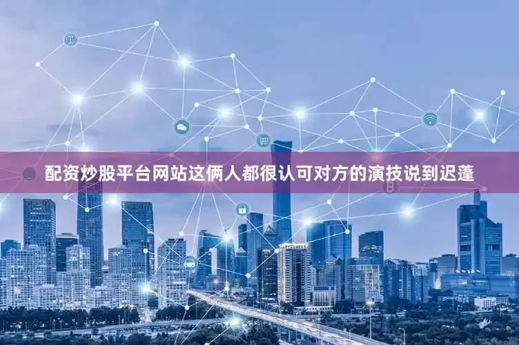 配资炒股平台网站这俩人都很认可对方的演技说到迟蓬