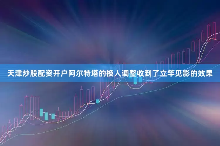 天津炒股配资开户阿尔特塔的换人调整收到了立竿见影的效果