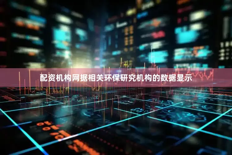 配资机构网据相关环保研究机构的数据显示