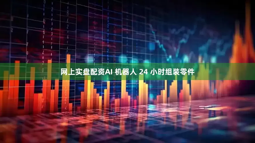 网上实盘配资AI 机器人 24 小时组装零件