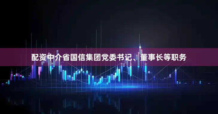 配资中介省国信集团党委书记、董事长等职务
