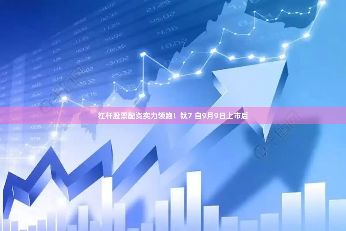 杠杆股票配资实力领跑！钛7 自9月9日上市后
