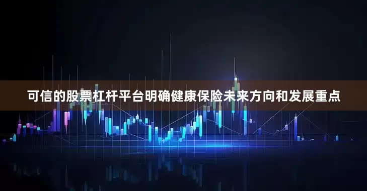 可信的股票杠杆平台明确健康保险未来方向和发展重点