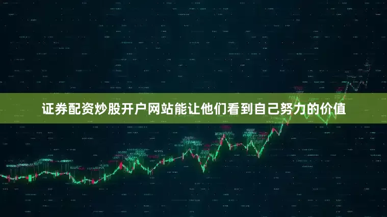 证券配资炒股开户网站能让他们看到自己努力的价值