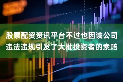 股票配资资讯平台不过也因该公司违法违规引发了大批投资者的索赔