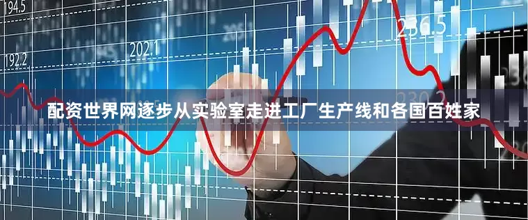 配资世界网逐步从实验室走进工厂生产线和各国百姓家