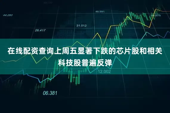 在线配资查询上周五显著下跌的芯片股和相关科技股普遍反弹