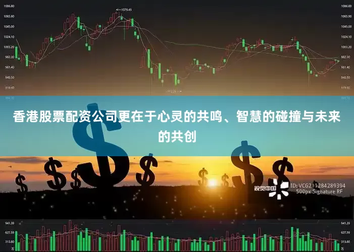 香港股票配资公司更在于心灵的共鸣、智慧的碰撞与未来的共创