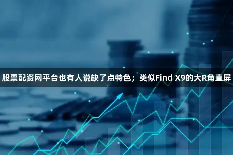 股票配资网平台也有人说缺了点特色；类似Find X9的大R角直屏