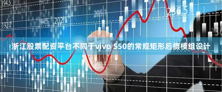 浙江股票配资平台不同于vivo S50的常规矩形后摄模组设计