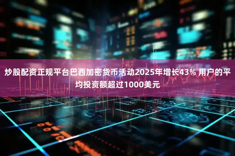 炒股配资正规平台巴西加密货币活动2025年增长43% 用户的平均投资额超过1000美元