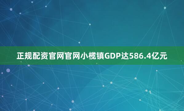 正规配资官网官网小榄镇GDP达586.4亿元