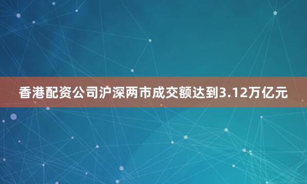 香港配资公司沪深两市成交额达到3.12万亿元