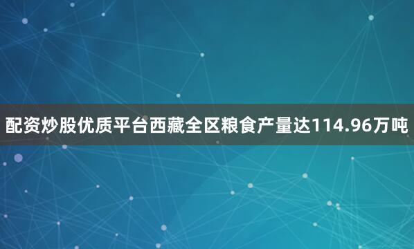 配资炒股优质平台西藏全区粮食产量达114.96万吨