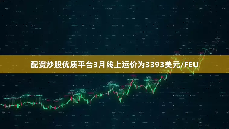 配资炒股优质平台3月线上运价为3393美元/FEU