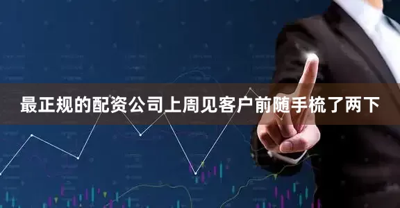 最正规的配资公司上周见客户前随手梳了两下