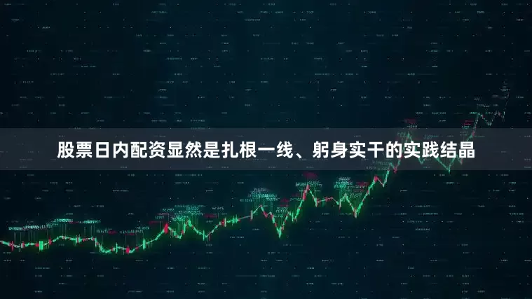 股票日内配资显然是扎根一线、躬身实干的实践结晶