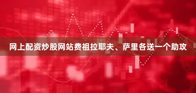 网上配资炒股网站费祖拉耶夫、萨里各送一个助攻