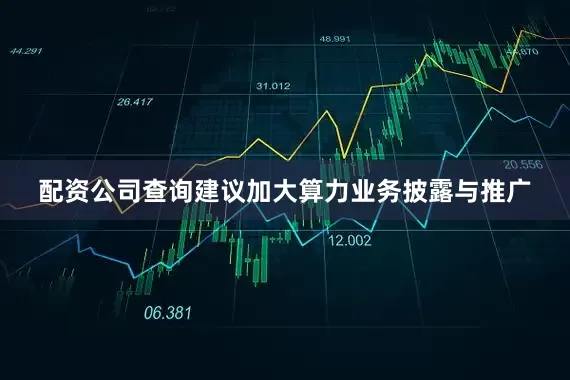 配资公司查询建议加大算力业务披露与推广